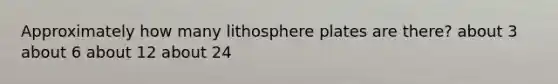 Approximately how many lithosphere plates are there? about 3 about 6 about 12 about 24