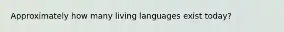 Approximately how many living languages exist today?