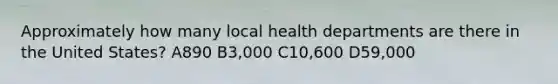 Approximately how many local health departments are there in the United States? A890 B3,000 C10,600 D59,000