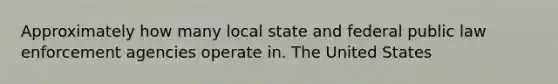 Approximately how many local state and federal public law enforcement agencies operate in. The United States