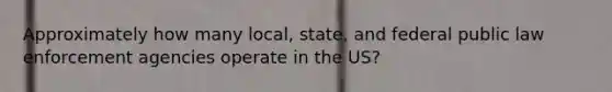 Approximately how many local, state, and federal public law enforcement agencies operate in the US?