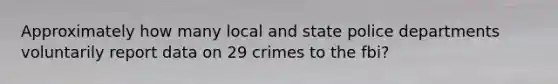 Approximately how many local and state police departments voluntarily report data on 29 crimes to the fbi?