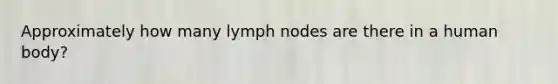 Approximately how many lymph nodes are there in a human body?