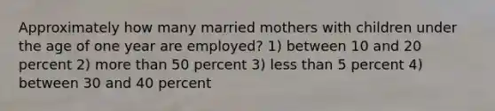 Approximately how many married mothers with children under the age of one year are employed? 1) between 10 and 20 percent 2) more than 50 percent 3) less than 5 percent 4) between 30 and 40 percent