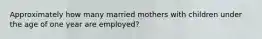 Approximately how many married mothers with children under the age of one year are employed?