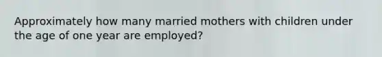 Approximately how many married mothers with children under the age of one year are employed?