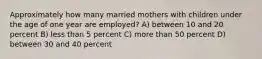 Approximately how many married mothers with children under the age of one year are employed? A) between 10 and 20 percent B) less than 5 percent C) more than 50 percent D) between 30 and 40 percent