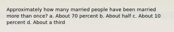 Approximately how many married people have been married more than once? a. About 70 percent b. About half c. About 10 percent d. About a third