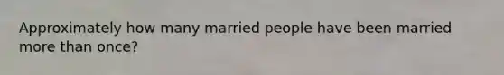 Approximately how many married people have been married more than once?