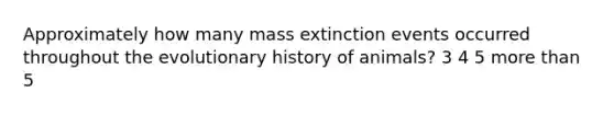 Approximately how many mass extinction events occurred throughout the evolutionary history of animals? 3 4 5 <a href='https://www.questionai.com/knowledge/keWHlEPx42-more-than' class='anchor-knowledge'>more than</a> 5