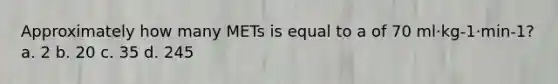 Approximately how many METs is equal to a of 70 ml·kg-1·min-1? a. 2 b. 20 c. 35 d. 245