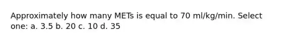 Approximately how many METs is equal to 70 ml/kg/min. Select one: a. 3.5 b. 20 c. 10 d. 35