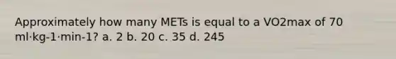 Approximately how many METs is equal to a VO2max of 70 ml·kg-1·min-1? a. 2 b. 20 c. 35 d. 245