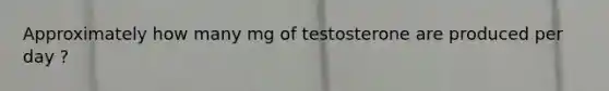 Approximately how many mg of testosterone are produced per day ?