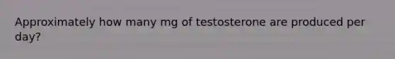 Approximately how many mg of testosterone are produced per day?