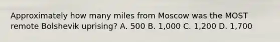 Approximately how many miles from Moscow was the MOST remote Bolshevik uprising? A. 500 B. 1,000 C. 1,200 D. 1,700