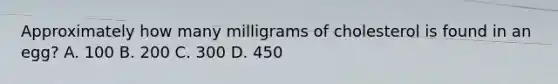 Approximately how many milligrams of cholesterol is found in an egg? A. 100 B. 200 C. 300 D. 450