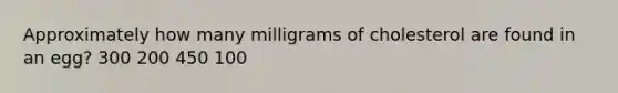 Approximately how many milligrams of cholesterol are found in an egg? 300 200 450 100