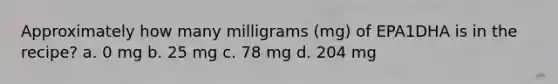 Approximately how many milligrams (mg) of EPA1DHA is in the recipe? a. 0 mg b. 25 mg c. 78 mg d. 204 mg