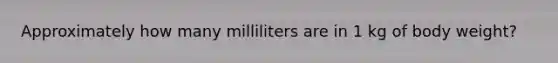 Approximately how many milliliters are in 1 kg of body weight?