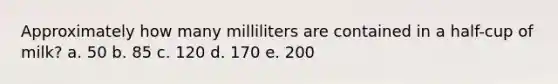 Approximately how many milliliters are contained in a half-cup of milk? a. 50 b. 85 c. 120 d. 170 e. 200