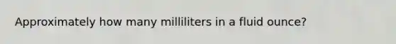 Approximately how many milliliters in a fluid ounce?