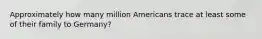 Approximately how many million Americans trace at least some of their family to Germany?