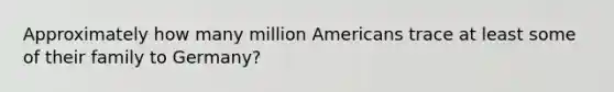 Approximately how many million Americans trace at least some of their family to Germany?