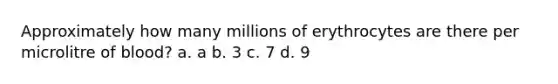 Approximately how many millions of erythrocytes are there per microlitre of blood? a. a b. 3 c. 7 d. 9