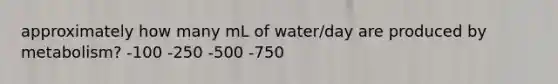 approximately how many mL of water/day are produced by metabolism? -100 -250 -500 -750