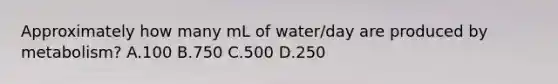 Approximately how many mL of water/day are produced by metabolism? A.100 B.750 C.500 D.250