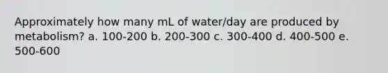 Approximately how many mL of water/day are produced by metabolism? a. 100-200 b. 200-300 c. 300-400 d. 400-500 e. 500-600