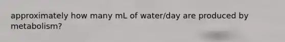 approximately how many mL of water/day are produced by metabolism?