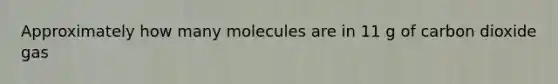 Approximately how many molecules are in 11 g of carbon dioxide gas