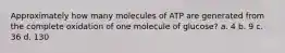 Approximately how many molecules of ATP are generated from the complete oxidation of one molecule of glucose? a. 4 b. 9 c. 36 d. 130