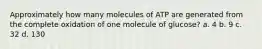 Approximately how many molecules of ATP are generated from the complete oxidation of one molecule of glucose? a. 4 b. 9 c. 32 d. 130