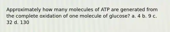 Approximately how many molecules of ATP are generated from the complete oxidation of one molecule of glucose? a. 4 b. 9 c. 32 d. 130