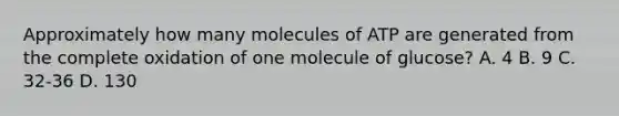 Approximately how many molecules of ATP are generated from the complete oxidation of one molecule of glucose? A. 4 B. 9 C. 32-36 D. 130