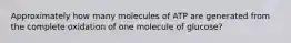 Approximately how many molecules of ATP are generated from the complete oxidation of one molecule of glucose?