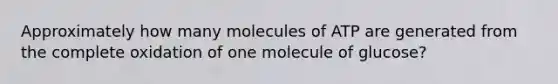 Approximately how many molecules of ATP are generated from the complete oxidation of one molecule of glucose?