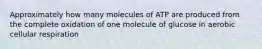 Approximately how many molecules of ATP are produced from the complete oxidation of one molecule of glucose in aerobic cellular respiration