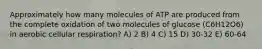 Approximately how many molecules of ATP are produced from the complete oxidation of two molecules of glucose (C6H12O6) in aerobic cellular respiration? A) 2 B) 4 C) 15 D) 30-32 E) 60-64