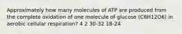 Approximately how many molecules of ATP are produced from the complete oxidation of one molecule of glucose (C6H12O6) in aerobic cellular respiration? 4 2 30-32 18-24