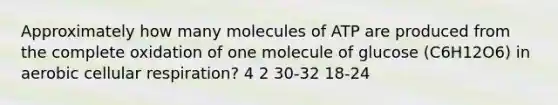 Approximately how many molecules of ATP are produced from the complete oxidation of one molecule of glucose (C6H12O6) in aerobic cellular respiration? 4 2 30-32 18-24