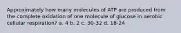 Approximately how many molecules of ATP are produced from the complete oxidation of one molecule of glucose in aerobic cellular respiration? a. 4 b. 2 c. 30-32 d. 18-24