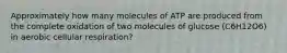 Approximately how many molecules of ATP are produced from the complete oxidation of two molecules of glucose (C6H12O6) in aerobic cellular respiration?