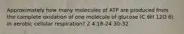 Approximately how many molecules of ATP are produced from the complete oxidation of one molecule of glucose (C 6H 12O 6) in aerobic cellular respiration? 2 4 18-24 30-32