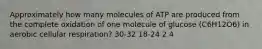 Approximately how many molecules of ATP are produced from the complete oxidation of one molecule of glucose (C6H12O6) in aerobic cellular respiration? 30-32 18-24 2 4