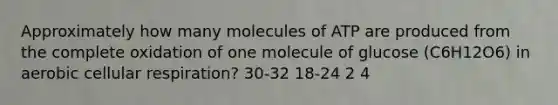 Approximately how many molecules of ATP are produced from the complete oxidation of one molecule of glucose (C6H12O6) in aerobic cellular respiration? 30-32 18-24 2 4