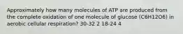 Approximately how many molecules of ATP are produced from the complete oxidation of one molecule of glucose (C6H12O6) in aerobic cellular respiration? 30-32 2 18-24 4